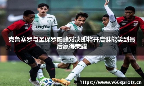 克鲁塞罗与圣保罗巅峰对决即将开启谁能笑到最后赢得荣耀
