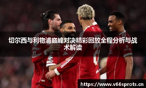 切尔西与利物浦巅峰对决精彩回放全程分析与战术解读