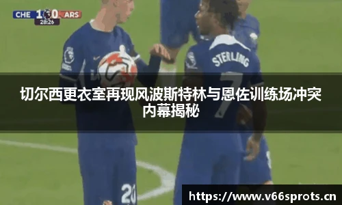 切尔西更衣室再现风波斯特林与恩佐训练场冲突内幕揭秘