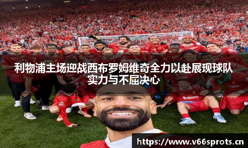 利物浦主场迎战西布罗姆维奇全力以赴展现球队实力与不屈决心