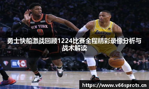 勇士快船激战回顾1224比赛全程精彩录像分析与战术解读