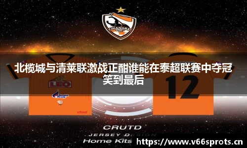 北榄城与清莱联激战正酣谁能在泰超联赛中夺冠笑到最后