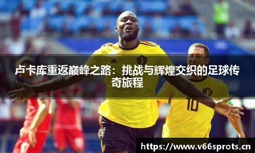 卢卡库重返巅峰之路：挑战与辉煌交织的足球传奇旅程