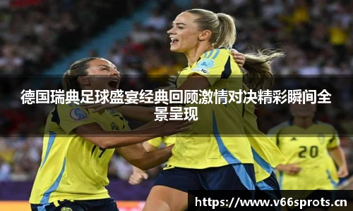 德国瑞典足球盛宴经典回顾激情对决精彩瞬间全景呈现